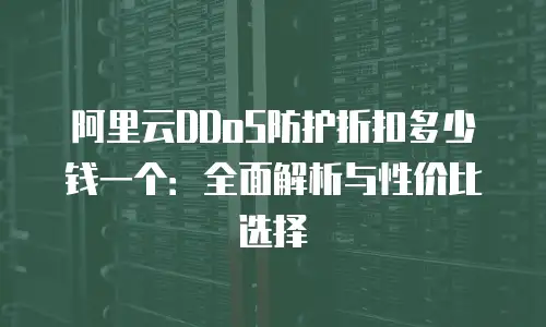 阿里云DDoS防护折扣多少钱一个：全面解析与性价比选择