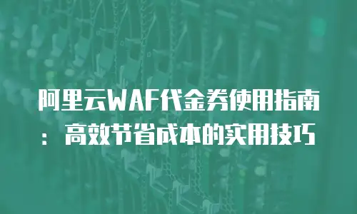 阿里云WAF代金券使用指南：高效节省成本的实用技巧