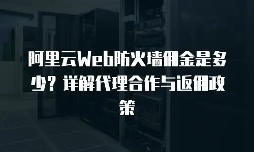 阿里云Web防火墙佣金是多少？详解代理合作与返佣政策