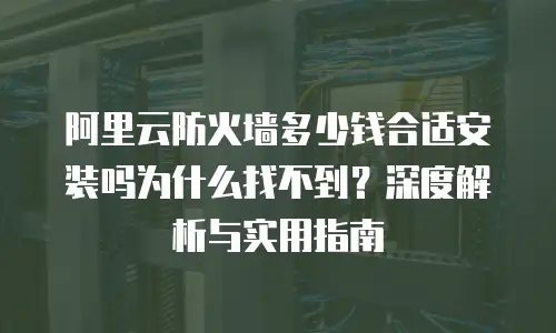 阿里云防火墙多少钱合适安装吗为什么找不到？深度解析与实用指南