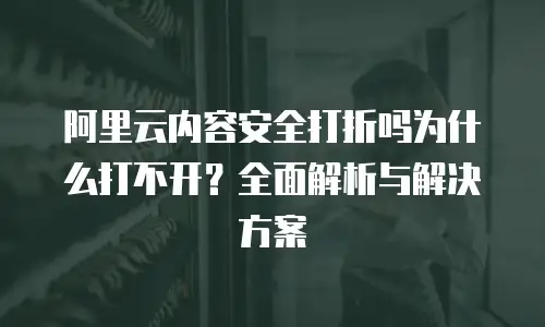 阿里云内容安全打折吗为什么打不开？全面解析与解决方案