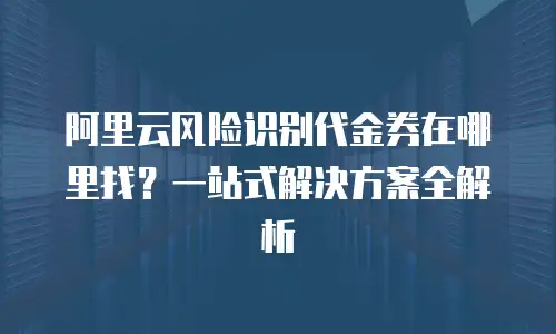 阿里云风险识别代金券在哪里找？一站式解决方案全解析
