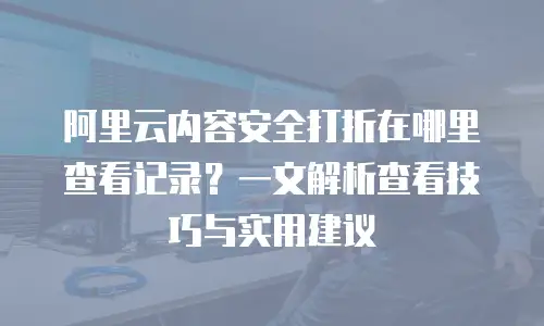 阿里云内容安全打折在哪里查看记录？一文解析查看技巧与实用建议