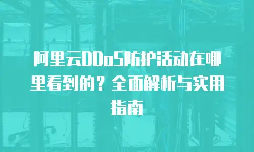阿里云DDoS防护活动在哪里看到的？全面解析与实用指南