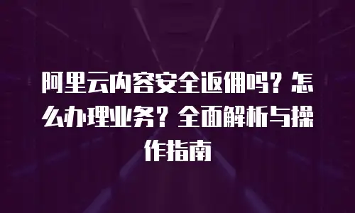 阿里云内容安全返佣吗？怎么办理业务？全面解析与操作指南