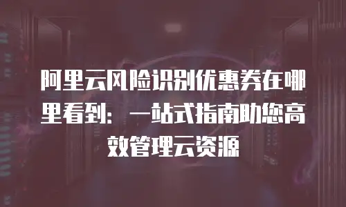 阿里云风险识别优惠券在哪里看到：一站式指南助您高效管理云资源