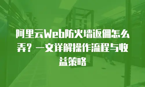 阿里云Web防火墙返佣怎么弄？一文详解操作流程与收益策略