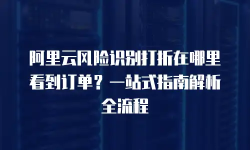 阿里云风险识别打折在哪里看到订单？一站式指南解析全流程