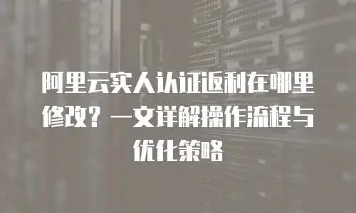 阿里云实人认证返利在哪里修改？一文详解操作流程与优化策略
