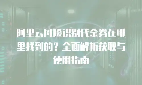 阿里云风险识别代金券在哪里找到的？全面解析获取与使用指南