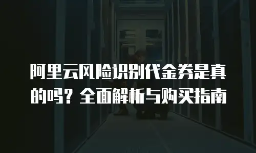 阿里云风险识别代金券是真的吗？全面解析与购买指南