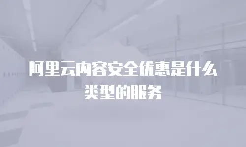 阿里云内容安全优惠是什么类型的服务