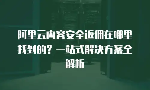 阿里云内容安全返佣在哪里找到的？一站式解决方案全解析