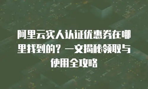 阿里云实人认证优惠券在哪里找到的？一文揭秘领取与使用全攻略