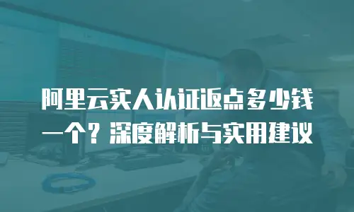 阿里云实人认证返点多少钱一个？深度解析与实用建议