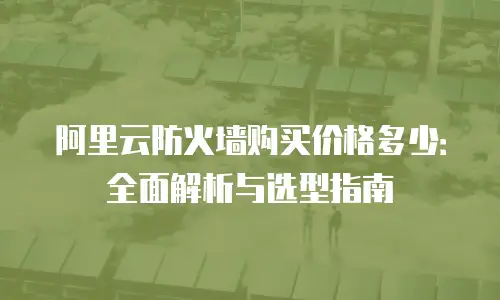 阿里云防火墙购买价格多少：全面解析与选型指南