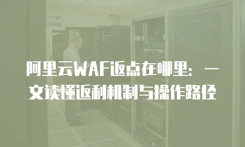 阿里云WAF返点在哪里：一文读懂返利机制与操作路径