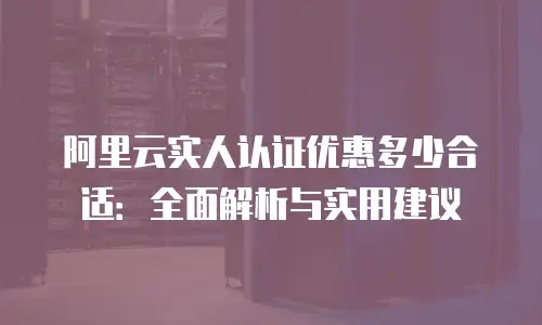 阿里云实人认证优惠多少合适：全面解析与实用建议