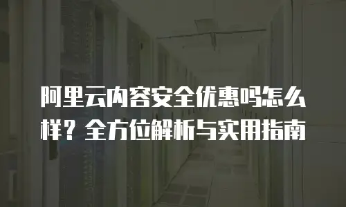阿里云内容安全优惠吗怎么样？全方位解析与实用指南