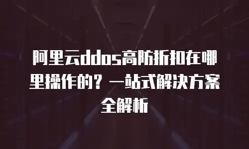 阿里云ddos高防折扣在哪里操作的？一站式解决方案全解析