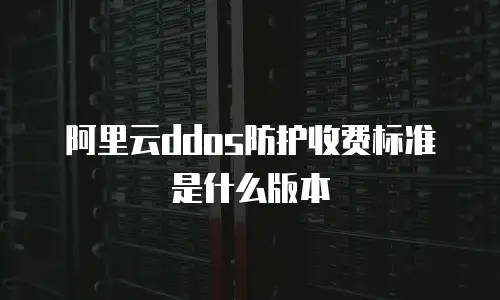 阿里云ddos防护收费标准是什么版本