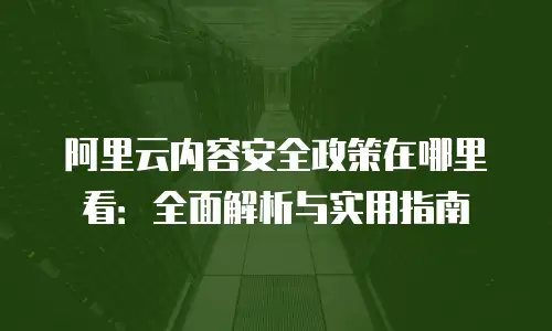 阿里云内容安全政策在哪里看：全面解析与实用指南