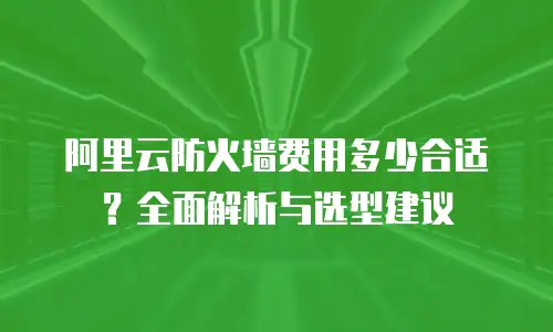 阿里云防火墙费用多少合适？全面解析与选型建议