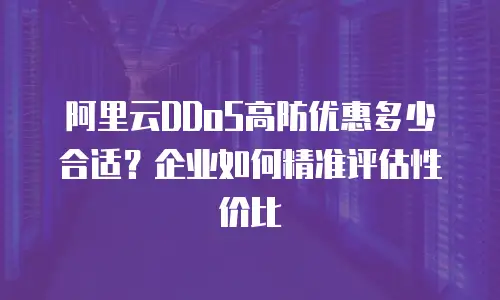 阿里云DDoS高防优惠多少合适？企业如何精准评估性价比