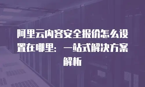 阿里云内容安全报价怎么设置在哪里：一站式解决方案解析