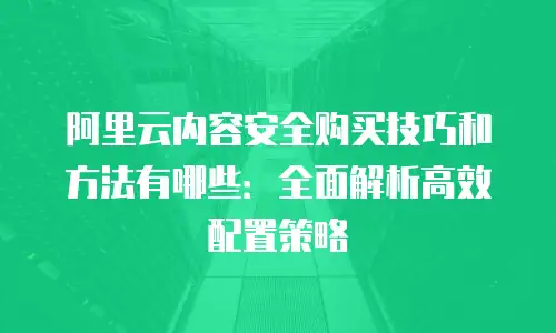 阿里云内容安全购买技巧和方法有哪些：全面解析高效配置策略