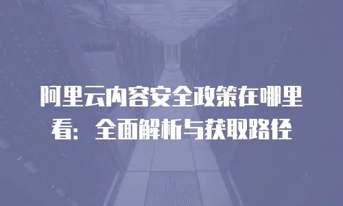 阿里云内容安全政策在哪里看：全面解析与获取路径