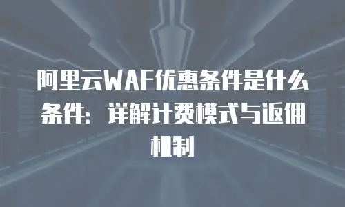阿里云WAF优惠条件是什么条件：详解计费模式与返佣机制