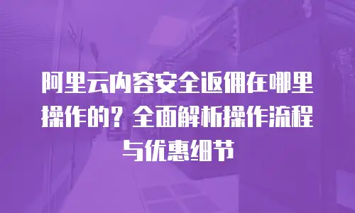 阿里云内容安全返佣在哪里操作的？全面解析操作流程与优惠细节