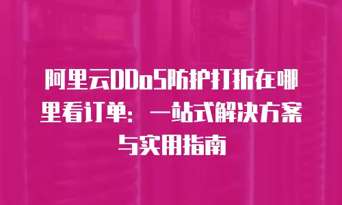 阿里云DDoS防护打折在哪里看订单：一站式解决方案与实用指南