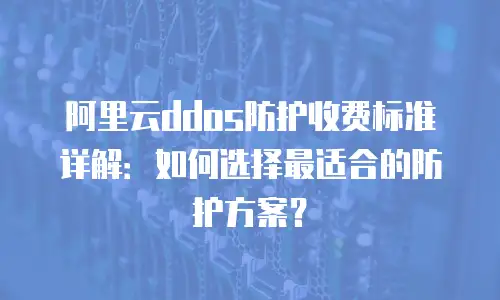 阿里云ddos防护收费标准详解：如何选择最适合的防护方案？