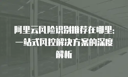 阿里云风险识别推荐在哪里：一站式风控解决方案的深度解析