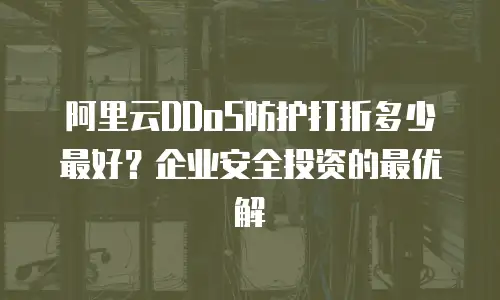 阿里云DDoS防护打折多少最好？企业安全投资的最优解