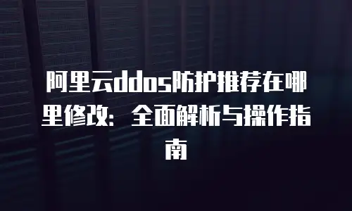 阿里云ddos防护推荐在哪里修改：全面解析与操作指南