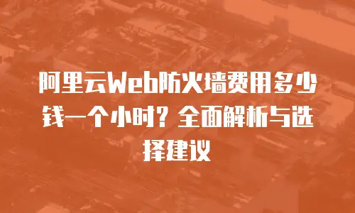 阿里云Web防火墙费用多少钱一个小时？全面解析与选择建议