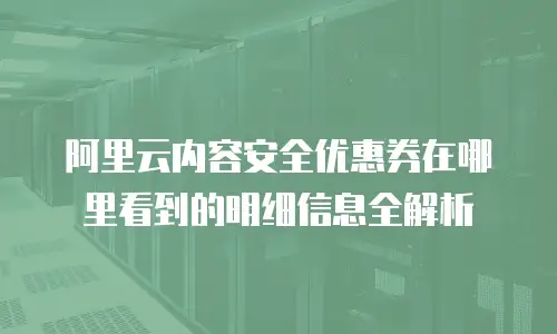 阿里云内容安全优惠券在哪里看到的明细信息全解析