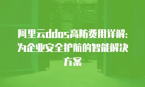 阿里云ddos高防费用详解：为企业安全护航的智能解决方案