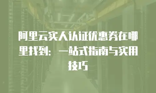阿里云实人认证优惠券在哪里找到：一站式指南与实用技巧