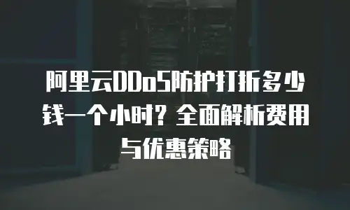 阿里云DDoS防护打折多少钱一个小时？全面解析费用与优惠策略