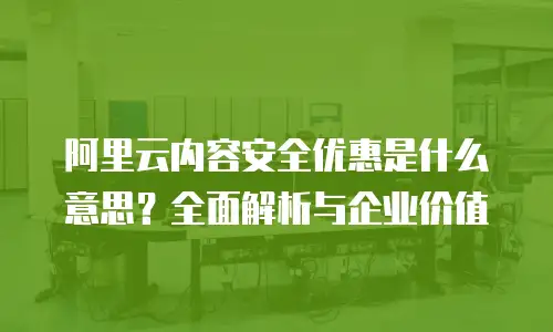 阿里云内容安全优惠是什么意思？全面解析与企业价值