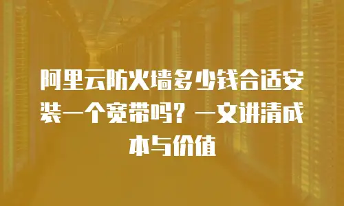 阿里云防火墙多少钱合适安装一个宽带吗？一文讲清成本与价值