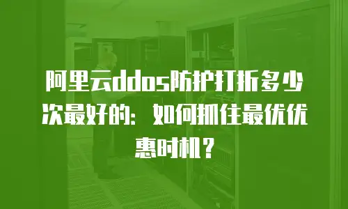 阿里云ddos防护打折多少次最好的：如何抓住最优优惠时机？