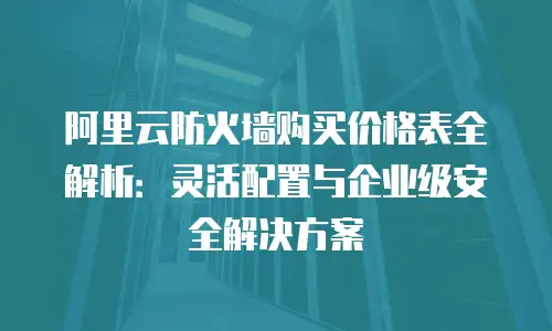 阿里云防火墙购买价格表全解析：灵活配置与企业级安全解决方案