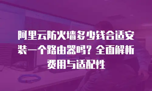 阿里云防火墙多少钱合适安装一个路由器吗？全面解析费用与适配性