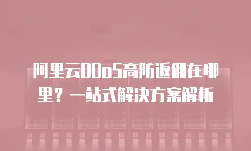 阿里云DDoS高防返佣在哪里？一站式解决方案解析