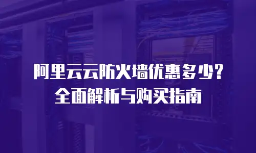 阿里云云防火墙优惠多少？全面解析与购买指南